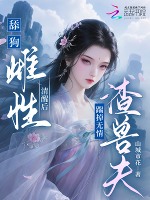 舔狗雌性清醒后踹掉无情渣兽夫